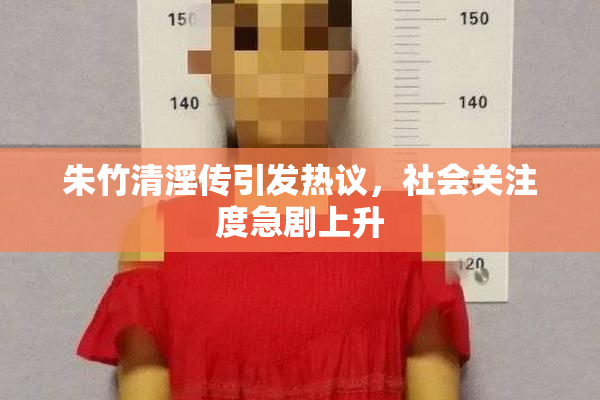 朱竹清淫传引发热议，社会关注度急剧上升