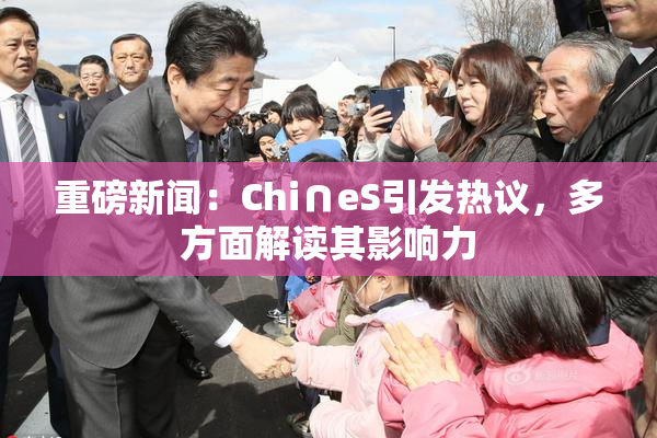 重磅新闻：Chi∩eS引发热议，多方面解读其影响力