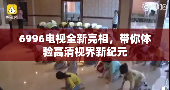 6996电视全新亮相，带你体验高清视界新纪元