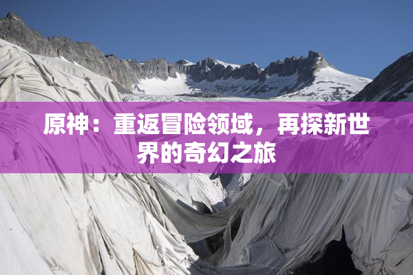 原神：重返冒险领域，再探新世界的奇幻之旅