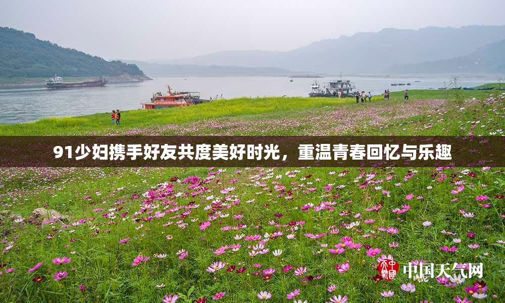 91少妇携手好友共度美好时光，重温青春回忆与乐趣