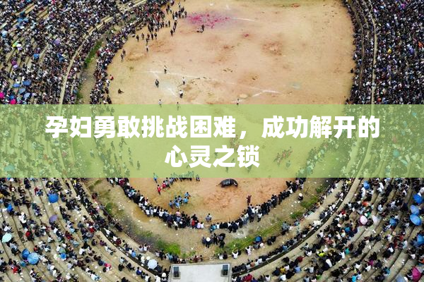 孕妇勇敢挑战困难，成功解开的心灵之锁