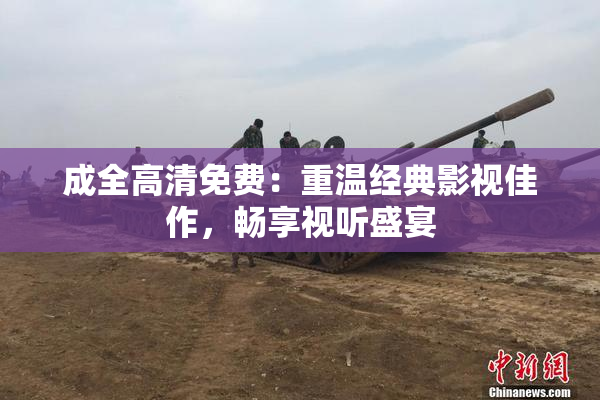 成全高清免费：重温经典影视佳作，畅享视听盛宴