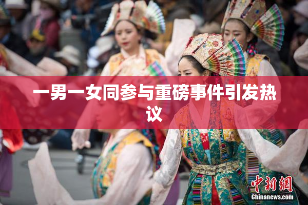 一男一女同参与重磅事件引发热议