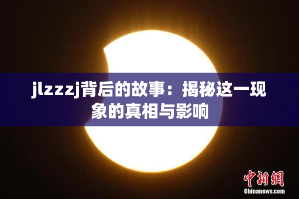 jlzzzj背后的故事：揭秘这一现象的真相与影响