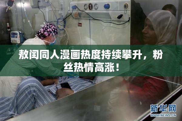 敖闰同人漫画热度持续攀升，粉丝热情高涨！