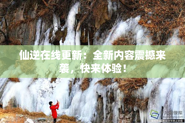 仙逆在线更新：全新内容震撼来袭，快来体验！