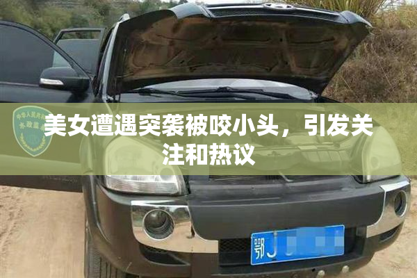 美女遭遇突袭被咬小头，引发关注和热议