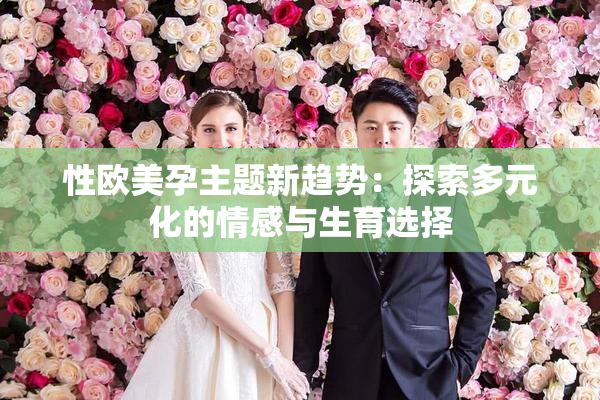 性欧美孕主题新趋势：探索多元化的情感与生育选择