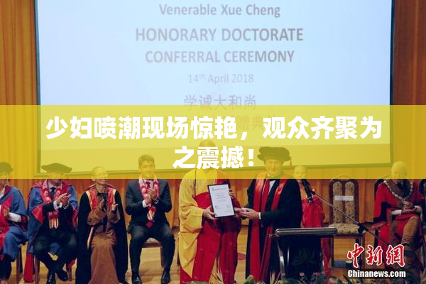少妇喷潮现场惊艳，观众齐聚为之震撼！