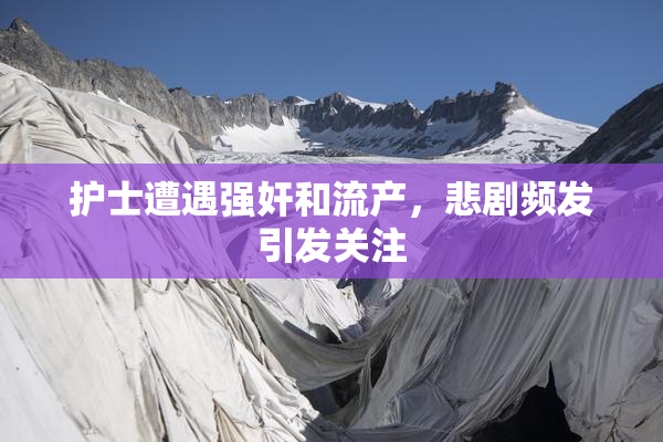 护士遭遇强奸和流产，悲剧频发引发关注