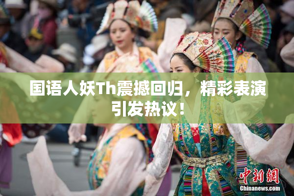 国语人妖Th震撼回归，精彩表演引发热议！