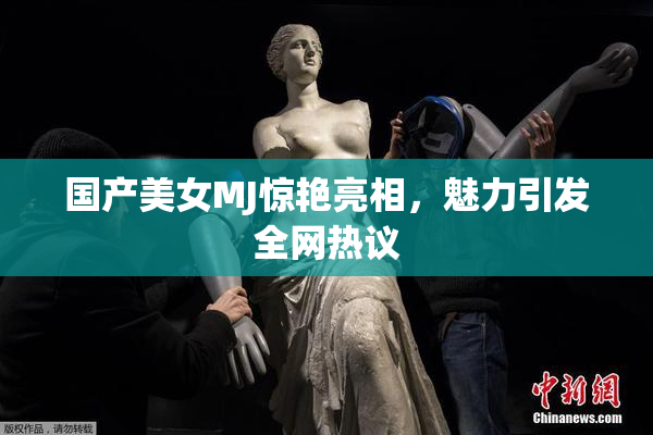 国产美女MJ惊艳亮相，魅力引发全网热议