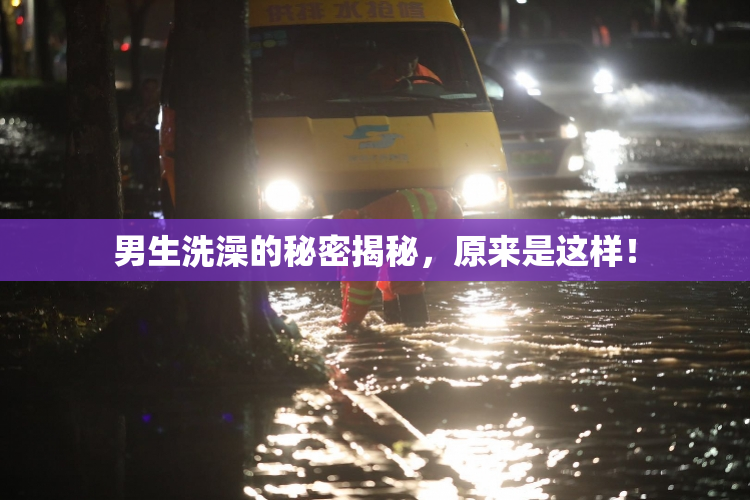 男生洗澡的秘密揭秘，原来是这样！