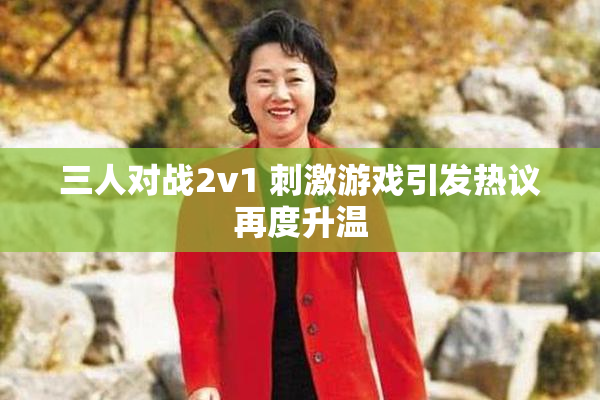 三人对战2v1 刺激游戏引发热议再度升温