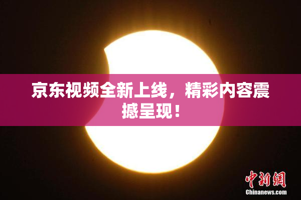 京东视频全新上线，精彩内容震撼呈现！