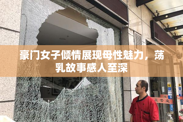 豪门女子倾情展现母性魅力，荡乳故事感人至深