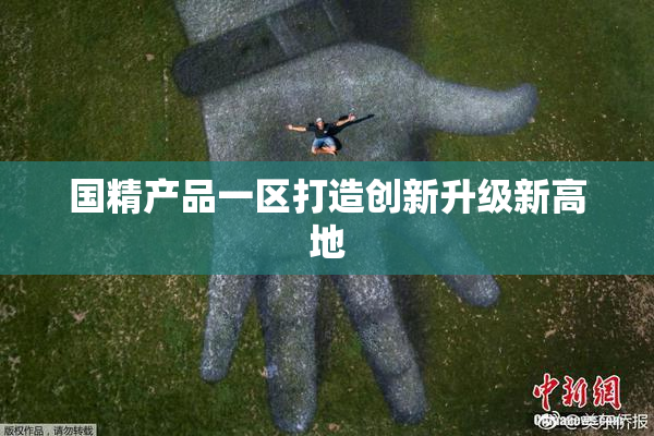 国精产品一区打造创新升级新高地