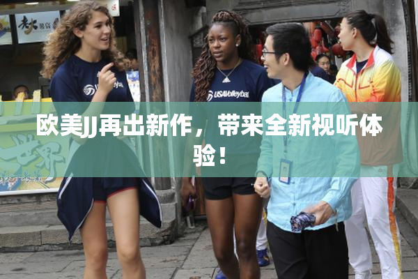 欧美JJ再出新作，带来全新视听体验！