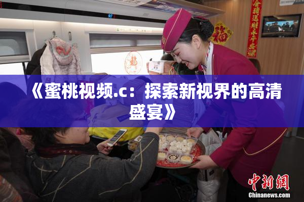《蜜桃视频.c：探索新视界的高清盛宴》