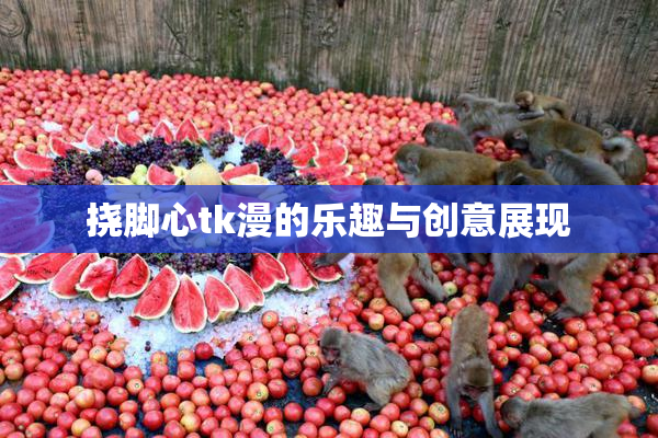 挠脚心tk漫的乐趣与创意展现