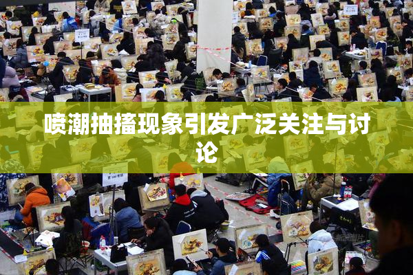 喷潮抽搐现象引发广泛关注与讨论