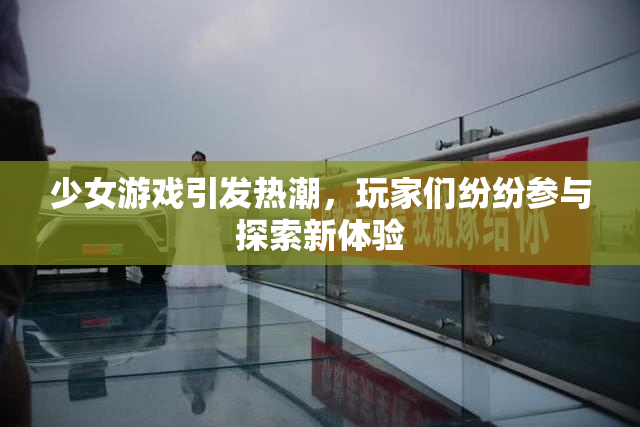少女游戏引发热潮，玩家们纷纷参与探索新体验