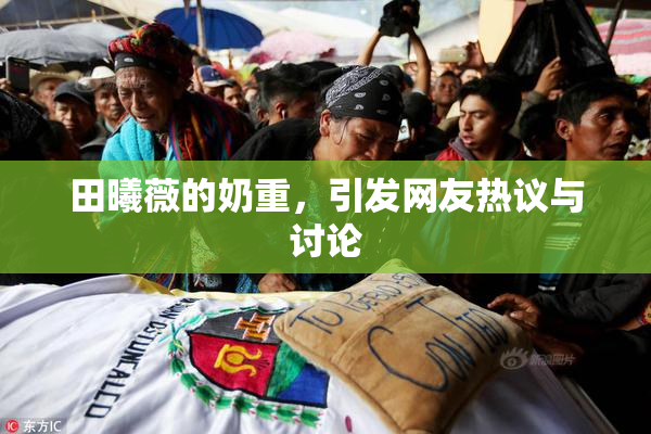 田曦薇的奶重，引发网友热议与讨论