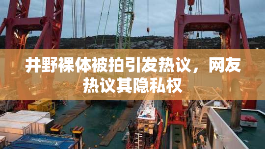 井野裸体被拍引发热议，网友热议其隐私权