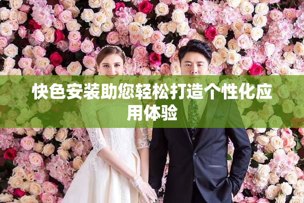 快色安装助您轻松打造个性化应用体验