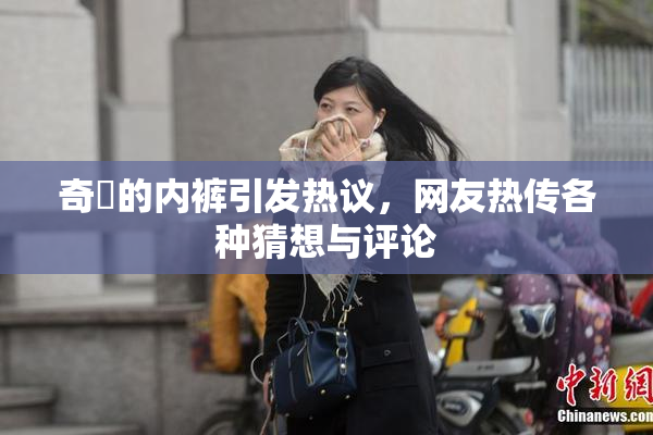 奇犽的内裤引发热议，网友热传各种猜想与评论