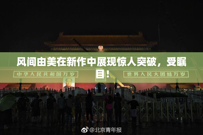 风间由美在新作中展现惊人突破，受瞩目！