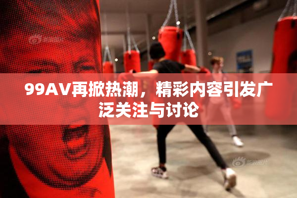 99AV再掀热潮，精彩内容引发广泛关注与讨论