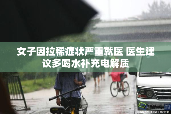 女子因拉稀症状严重就医 医生建议多喝水补充电解质
