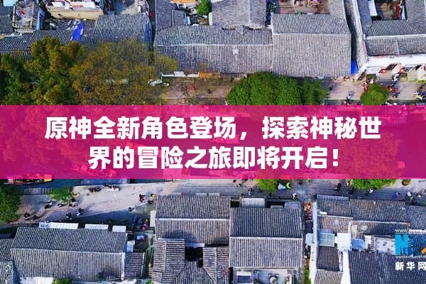 原神全新角色登场，探索神秘世界的冒险之旅即将开启！