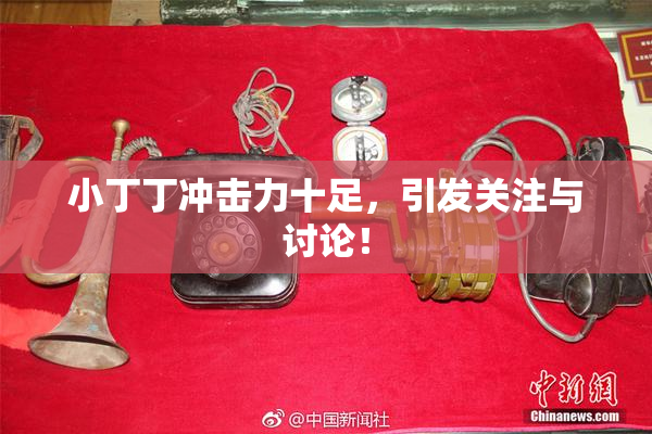 小丁丁冲击力十足，引发关注与讨论！