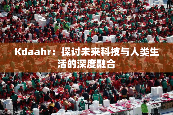 Kdaahr：探讨未来科技与人类生活的深度融合