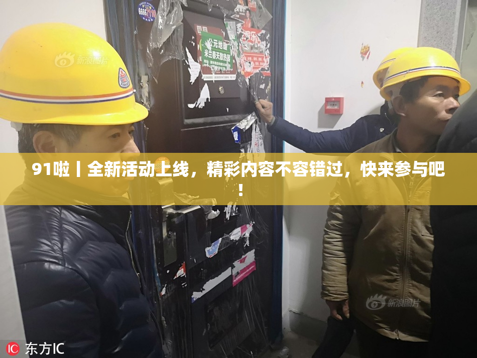 91啦丨全新活动上线，精彩内容不容错过，快来参与吧！