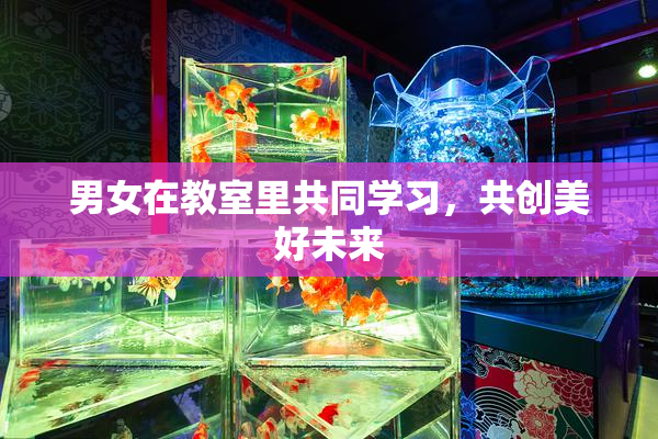 男女在教室里共同学习，共创美好未来