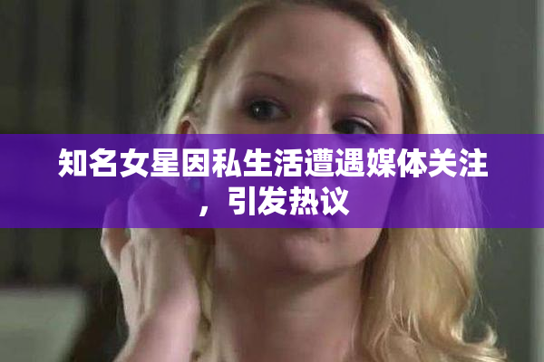知名女星因私生活遭遇媒体关注，引发热议