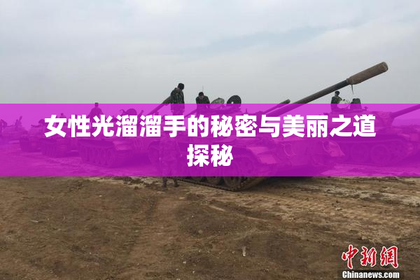 女性光溜溜手的秘密与美丽之道探秘