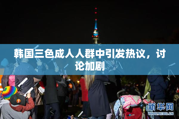韩国三色成人人群中引发热议，讨论加剧