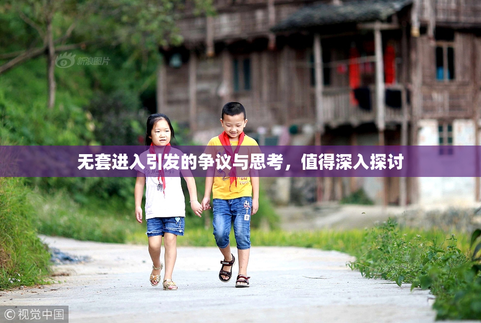 无套进入引发的争议与思考，值得深入探讨