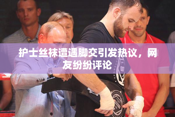护士丝袜遭遇脚交引发热议，网友纷纷评论