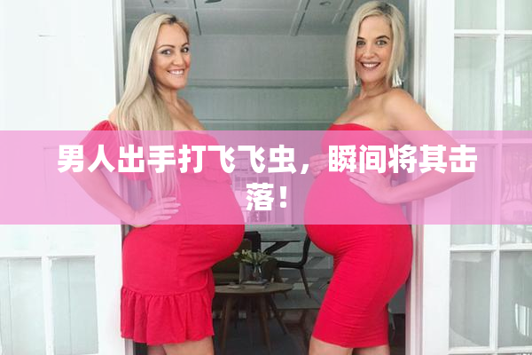 男人出手打飞飞虫，瞬间将其击落！