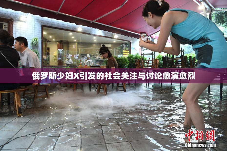 俄罗斯少妇X引发的社会关注与讨论愈演愈烈