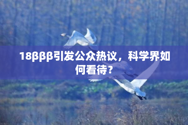 18βββ引发公众热议，科学界如何看待？