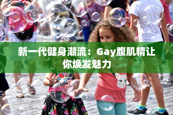 新一代健身潮流：Gay腹肌精让你焕发魅力