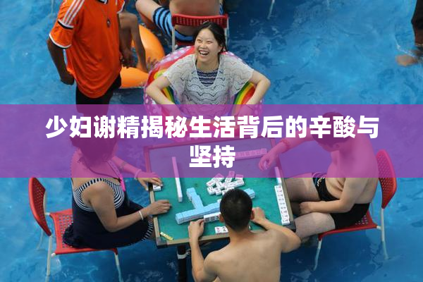 少妇谢精揭秘生活背后的辛酸与坚持