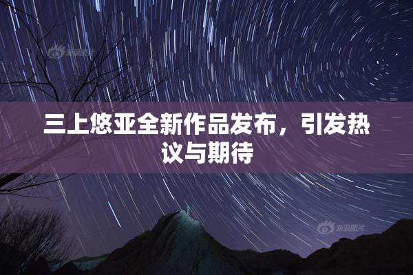 三上悠亚全新作品发布，引发热议与期待